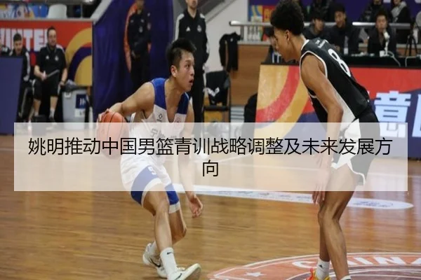 姚明推动中国男篮青训战略调整及未来发展方向