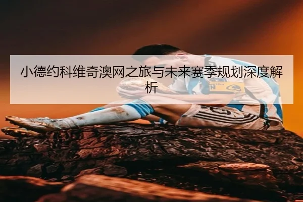 小德约科维奇澳网之旅与未来赛季规划深度解析